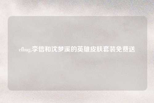 cfbug,李信和沈梦溪的英雄皮肤套装免费送