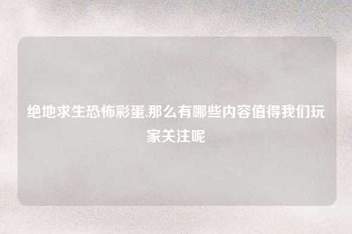 绝地求生恐怖彩蛋,那么有哪些内容值得我们玩家关注呢