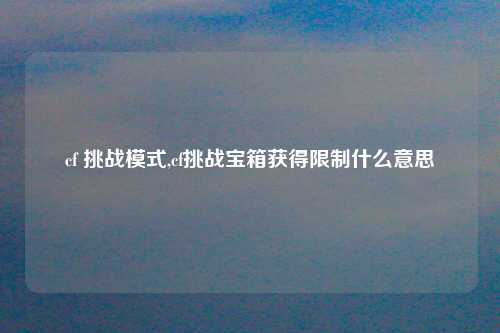 cf 挑战模式,cf挑战宝箱获得限制什么意思