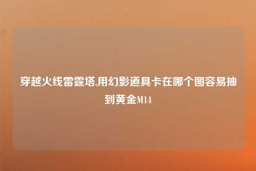 穿越火线雷霆塔,用幻影道具卡在哪个图容易抽到黄金M14