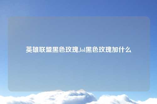 英雄联盟黑色玫瑰,lol黑色玫瑰加什么