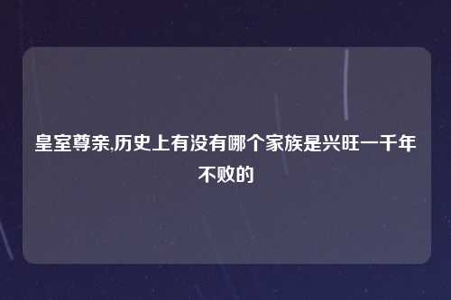 皇室尊亲,历史上有没有哪个家族是兴旺一千年不败的