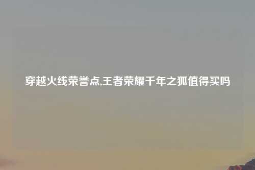 穿越火线荣誉点,王者荣耀千年之狐值得买吗