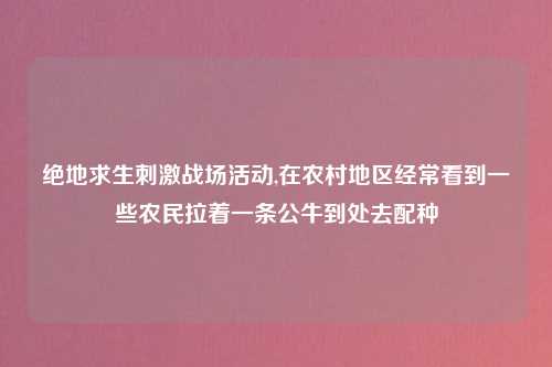 绝地求生刺激战场活动,在农村地区经常看到一些农民拉着一条公牛到处去配种