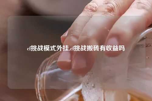 cf挑战模式外挂,cf挑战搬砖有收益吗