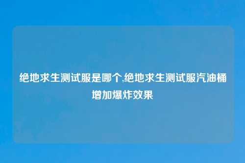 绝地求生测试服是哪个,绝地求生测试服汽油桶增加爆炸效果