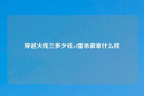 穿越火线兰多少钱,cf雷杀徽章什么样