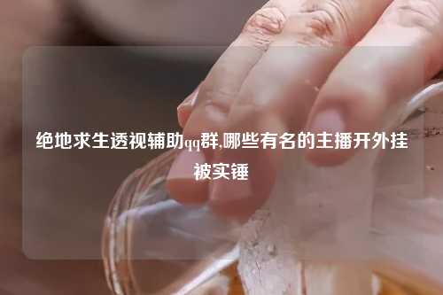 绝地求生透视辅助qq群,哪些有名的主播开外挂被实锤