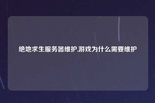 绝地求生服务器维护,游戏为什么需要维护