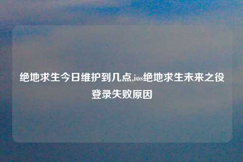 绝地求生今日维护到几点,ios绝地求生未来之役登录失败原因