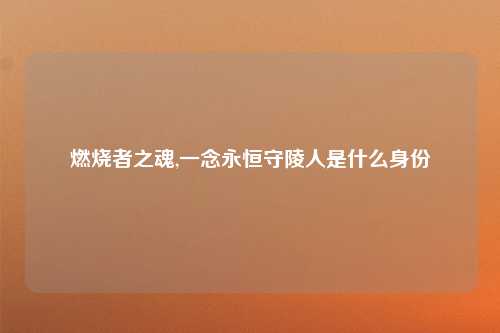 燃烧者之魂,一念永恒守陵人是什么身份
