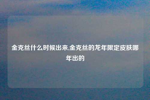 金克丝什么时候出来,金克丝的龙年限定皮肤哪年出的