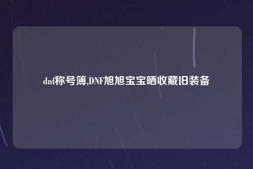 dnf称号簿,DNF旭旭宝宝晒收藏旧装备
