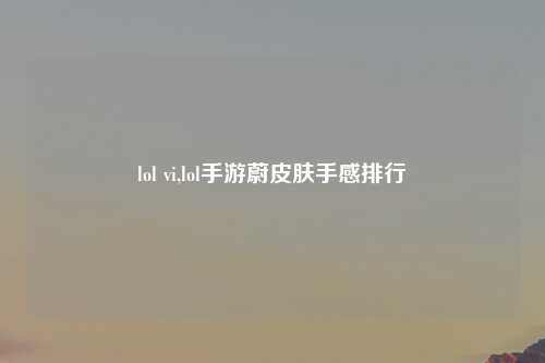 lol vi,lol手游蔚皮肤手感排行