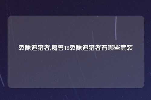 裂隙追猎者,魔兽T5裂隙追猎者有哪些套装
