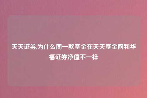 天天证券,为什么同一款基金在天天基金网和华福证券净值不一样