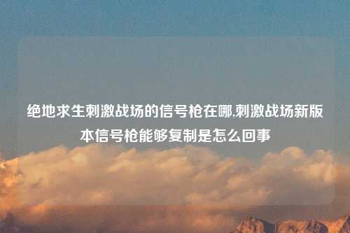 绝地求生刺激战场的信号枪在哪,刺激战场新版本信号枪能够复制是怎么回事