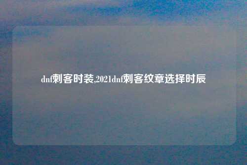 dnf刺客时装,2021dnf刺客纹章选择时辰