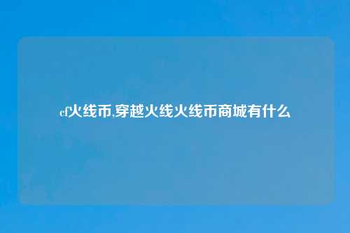 cf火线币,穿越火线火线币商城有什么