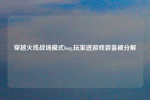 穿越火线战场模式bug,玩家进游戏装备被分解