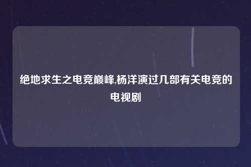 绝地求生之电竞巅峰,杨洋演过几部有关电竞的电视剧