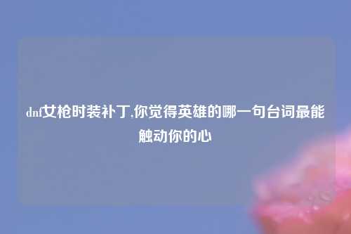 dnf女枪时装补丁,你觉得英雄的哪一句台词最能触动你的心