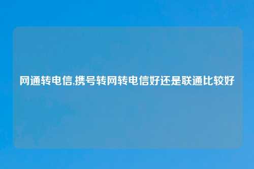 网通转电信,携号转网转电信好还是联通比较好