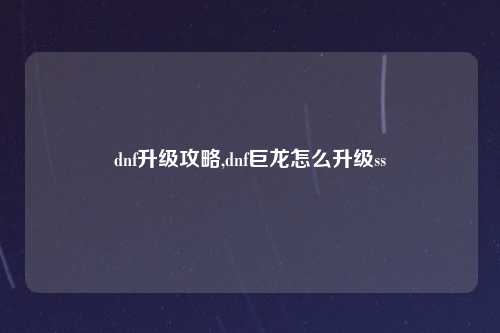dnf升级攻略,dnf巨龙怎么升级ss