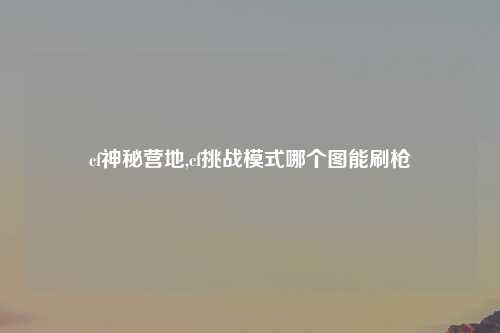 cf神秘营地,cf挑战模式哪个图能刷枪