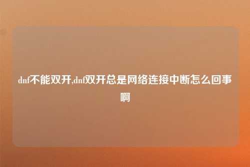 dnf不能双开,dnf双开总是网络连接中断怎么回事啊