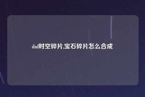 dnf时空碎片,宝石碎片怎么合成