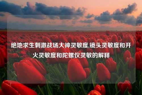 绝地求生刺激战场大神灵敏度,镜头灵敏度和开火灵敏度和陀螺仪灵敏的解释