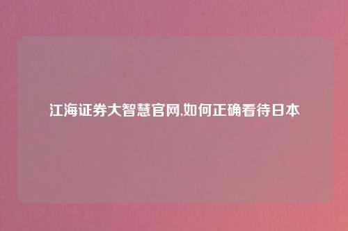 江海证券大智慧官网,如何正确看待日本