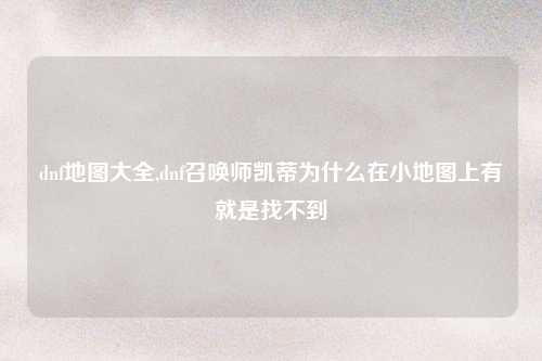 dnf地图大全,dnf召唤师凯蒂为什么在小地图上有就是找不到