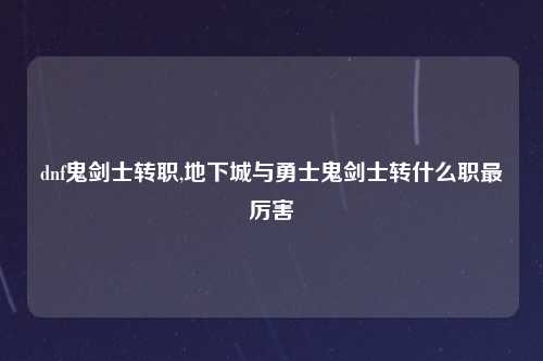 dnf鬼剑士转职,地下城与勇士鬼剑士转什么职最厉害