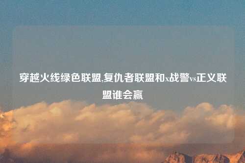 穿越火线绿色联盟,复仇者联盟和x战警vs正义联盟谁会赢