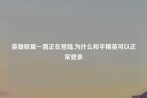 英雄联盟一直正在登陆,为什么和平精英可以正常登录