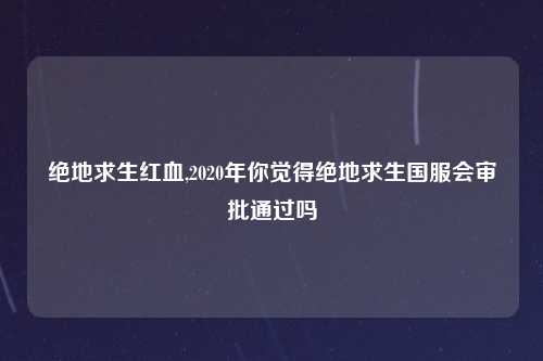 绝地求生红血,2020年你觉得绝地求生国服会审批通过吗