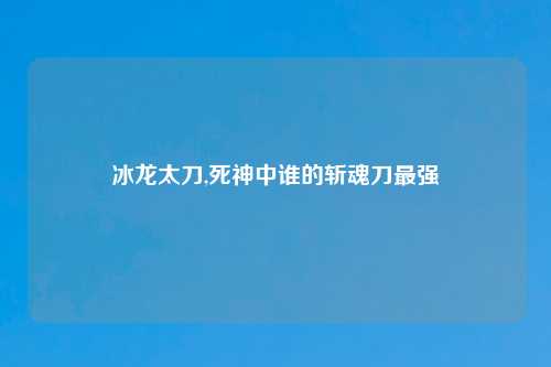 冰龙太刀,死神中谁的斩魂刀最强