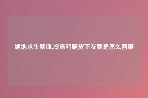 绝地求生紫血,冷冻鸭腿皮下发紫是怎么回事