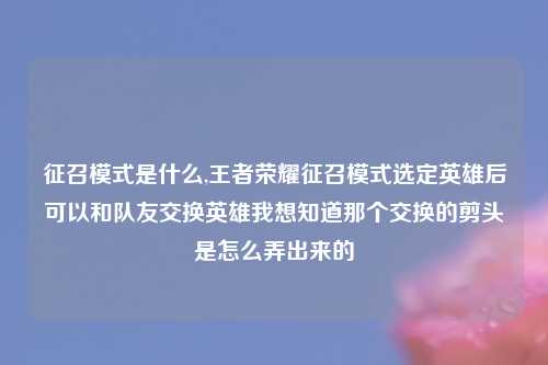 征召模式是什么,王者荣耀征召模式选定英雄后可以和队友交换英雄我想知道那个交换的剪头是怎么弄出来的