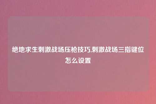 绝地求生刺激战场压枪技巧,刺激战场三指键位怎么设置