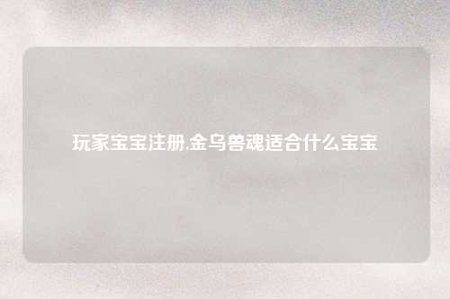 玩家宝宝注册,金乌兽魂适合什么宝宝