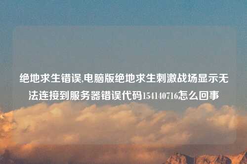 绝地求生错误,电脑版绝地求生刺激战场显示无法连接到服务器错误代码154140716怎么回事