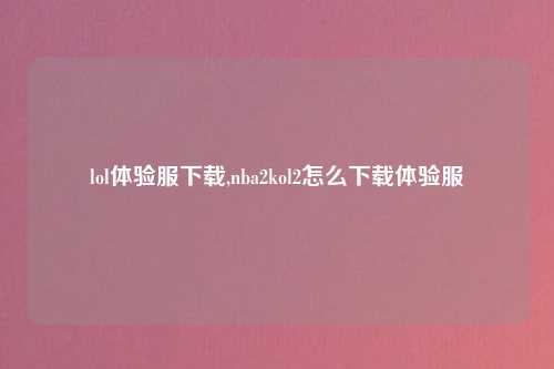 lol体验服下载,nba2kol2怎么下载体验服