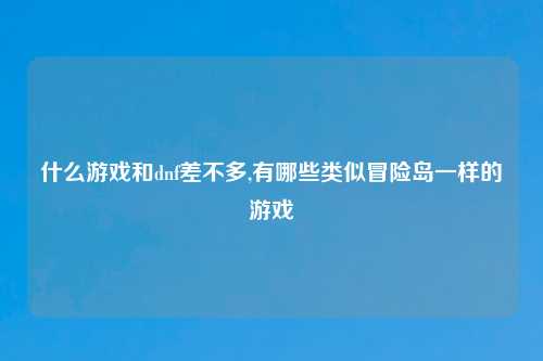 什么游戏和dnf差不多,有哪些类似冒险岛一样的游戏