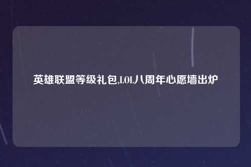 英雄联盟等级礼包,LOL八周年心愿墙出炉