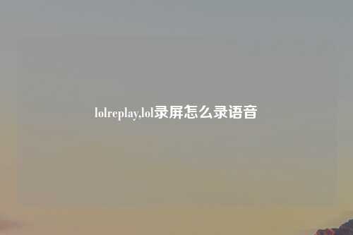 lolreplay,lol录屏怎么录语音