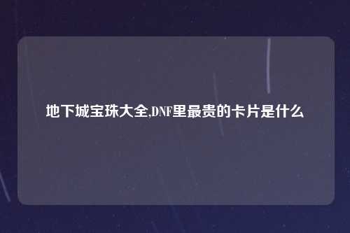 地下城宝珠大全,DNF里最贵的卡片是什么