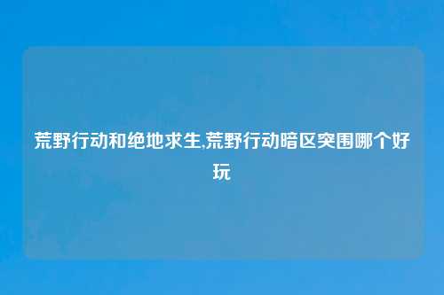 荒野行动和绝地求生,荒野行动暗区突围哪个好玩